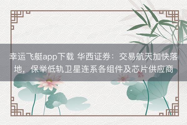 幸运飞艇app下载 华西证券：交易航天加快落地，保举低轨卫星连系各组件及芯片供应商
