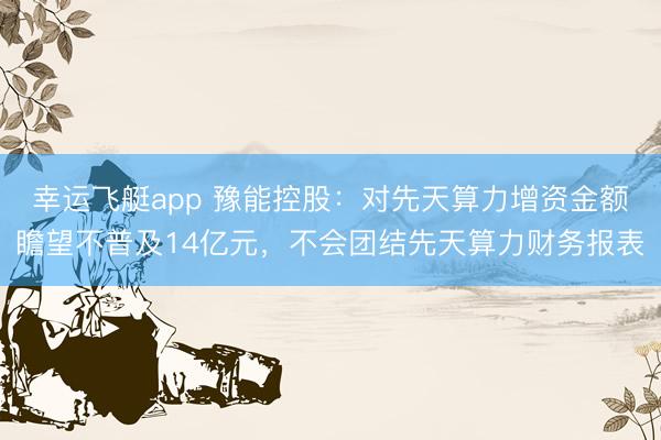 幸运飞艇app 豫能控股：对先天算力增资金额瞻望不普及14亿元，不会团结先天算力财务报表