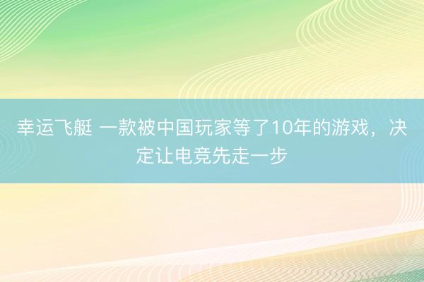 幸运飞艇 一款被中国玩家等了10年的游戏,决定让电竞先走一步