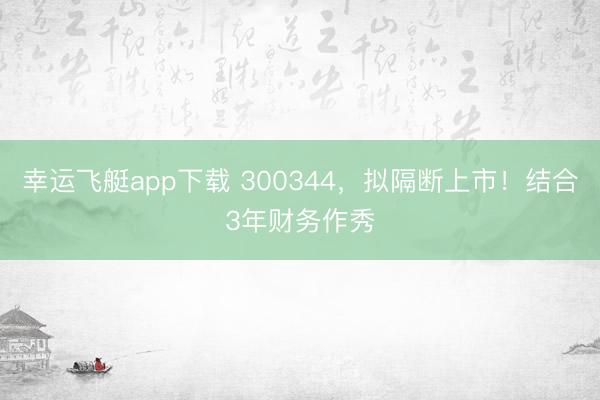 幸运飞艇app下载 300344，拟隔断上市！结合3年财务作秀