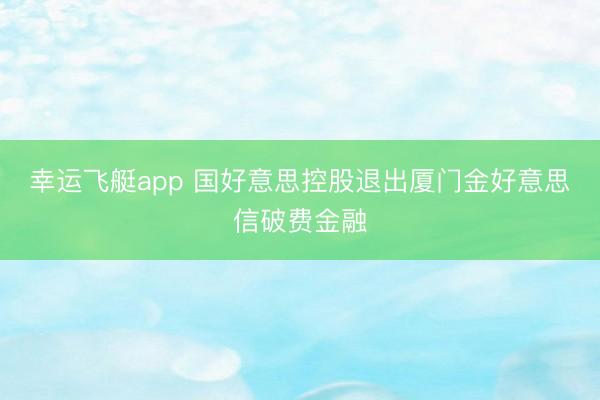 幸运飞艇app 国好意思控股退出厦门金好意思信破费金融