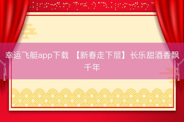 幸运飞艇app下载 【新春走下层】长乐甜酒香飘千年