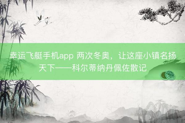 幸运飞艇手机app 两次冬奥，让这座小镇名扬天下——科尔蒂纳丹佩佐散记