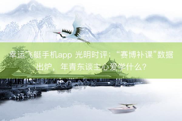 幸运飞艇手机app 光明时评：“赛博补课”数据出炉，年青东谈主心爱学什么？