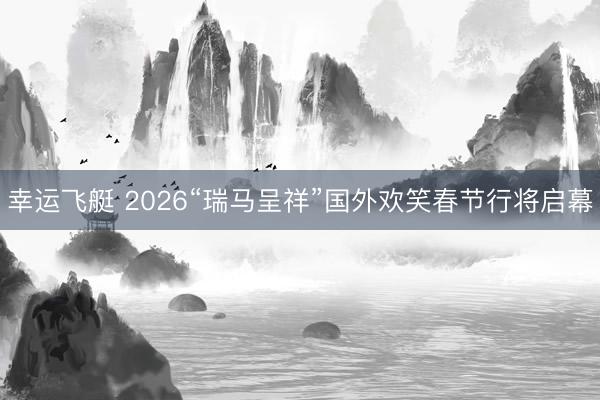 幸运飞艇 2026“瑞马呈祥”国外欢笑春节行将启幕