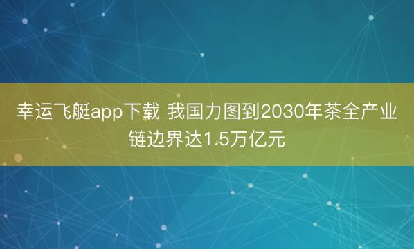 幸运飞艇app下载 我国力图到2030年茶全产业链边界达1.5万亿元