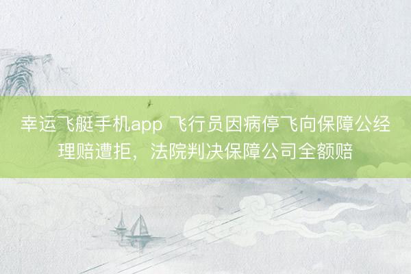幸运飞艇手机app 飞行员因病停飞向保障公经理赔遭拒，法院判决保障公司全额赔