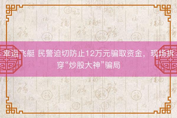 幸运飞艇 民警迫切防止12万元骗取资金，现场拆穿“炒股大神”骗局