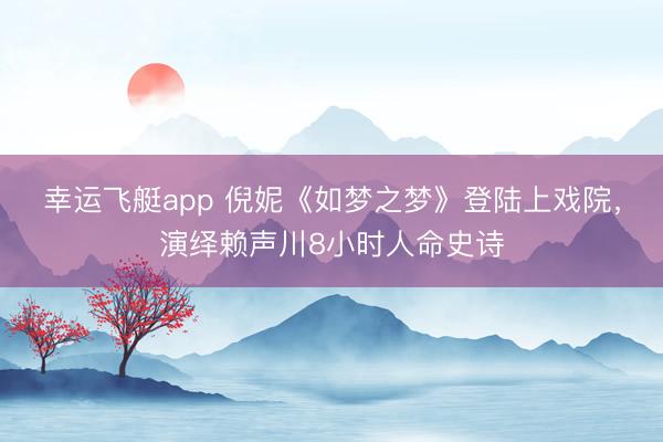 幸运飞艇app 倪妮《如梦之梦》登陆上戏院，演绎赖声川8小时人命史诗