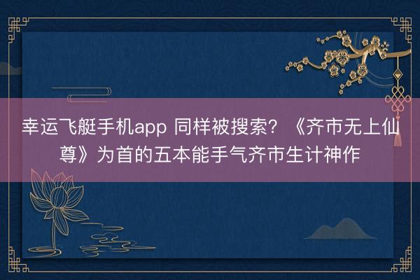 幸运飞艇手机app 同样被搜索？《齐市无上仙尊》为首的五本能手气齐市生计神作