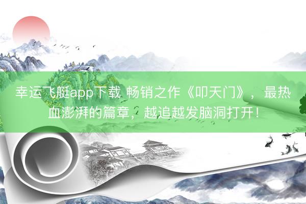 幸运飞艇app下载 畅销之作《叩天门》，最热血澎湃的篇章，越追越发脑洞打开！