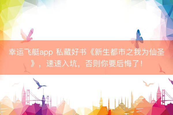 幸运飞艇app 私藏好书《新生都市之我为仙圣》，速速入坑，否则你要后悔了！