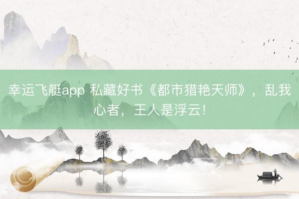 幸运飞艇app 私藏好书《都市猎艳天师》，乱我心者，王人是浮云！