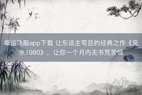 幸运飞艇app下载 让东谈主苟且的经典之作《凫水1980》，让你一个月内无书荒苦恼