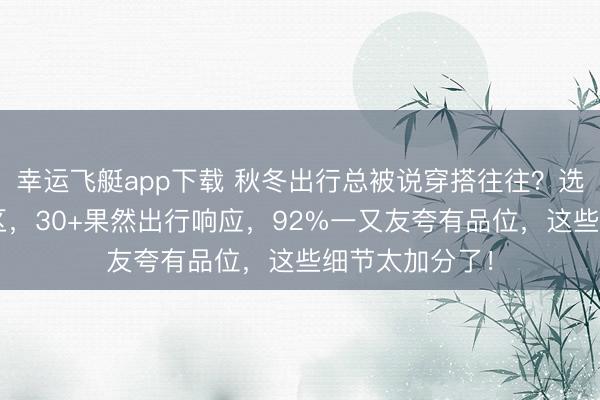 幸运飞艇app下载 秋冬出行总被说穿搭往往？选品躲避3个误区，30+果然出行响应，92%一又友夸有品位，这些细节太加分了！