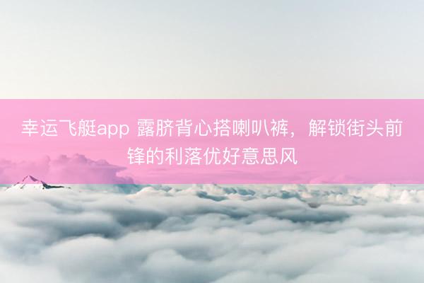 幸运飞艇app 露脐背心搭喇叭裤，解锁街头前锋的利落优好意思风