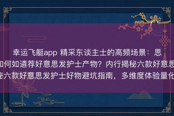 幸运飞艇app 精采东谈主士的高频场景：思要头发妍丽亮泽却不知何如遴荐好意思发护士产物？内行揭秘六款好意思发护士好物避坑指南，多维度体验量化出最好之选！