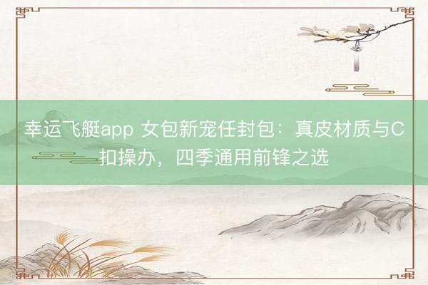 幸运飞艇app 女包新宠任封包：真皮材质与C扣操办，四季通用前锋之选