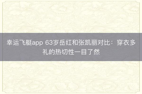 幸运飞艇app 63岁岳红和张凯丽对比:穿衣多礼的热切性一目了然