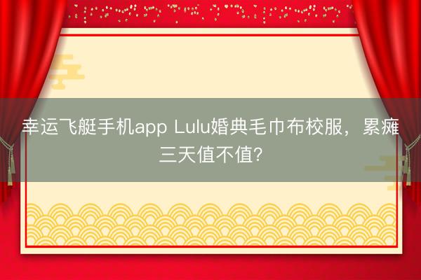 幸运飞艇手机app Lulu婚典毛巾布校服，累瘫三天值不值？