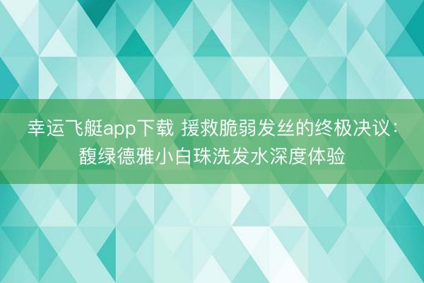 幸运飞艇app下载 援救脆弱发丝的终极决议：馥绿德雅小白珠洗发水深度体验