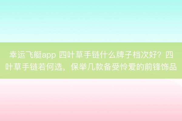 幸运飞艇app 四叶草手链什么牌子档次好?四叶草手链若何选,保举几款备受怜爱的前锋饰品