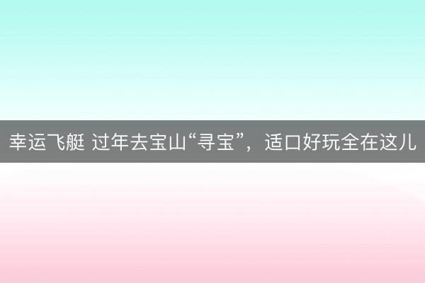 幸运飞艇 过年去宝山“寻宝”，适口好玩全在这儿