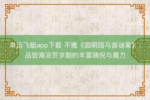 幸运飞艇app下载 不雅《圆明园马首谜案》：品尝海派贺岁剧的丰富端倪与魔力