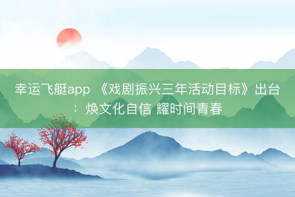 幸运飞艇app 《戏剧振兴三年活动目标》出台：焕文化自信 耀时间青春