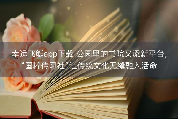 幸运飞艇app下载 公园里的书院又添新平台，“国粹传习社”让传统文化无缝融入活命