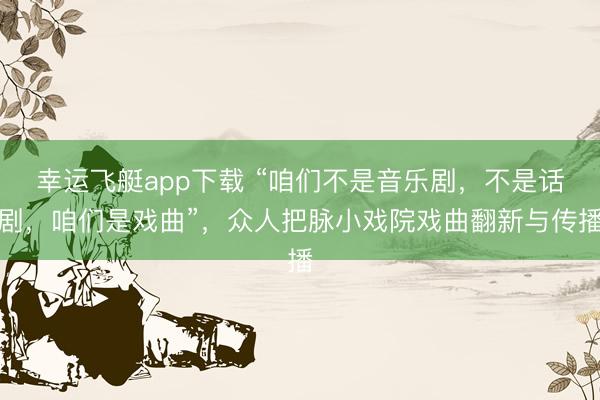 幸运飞艇app下载 “咱们不是音乐剧，不是话剧，咱们是戏曲”，众人把脉小戏院戏曲翻新与传播