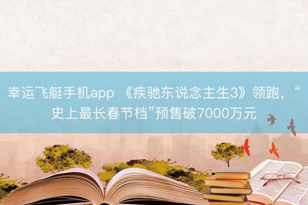 幸运飞艇手机app 《疾驰东说念主生3》领跑，“史上最长春节档”预售破7000万元