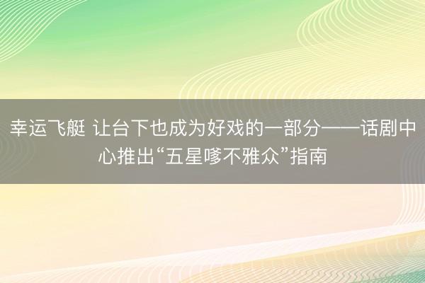 幸运飞艇 让台下也成为好戏的一部分——话剧中心推出“五星嗲不雅众”指南