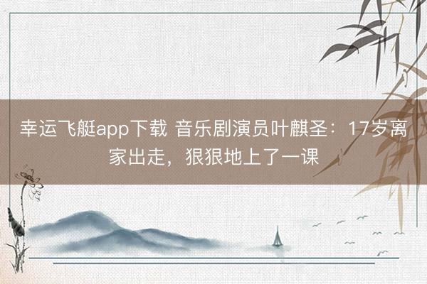 幸运飞艇app下载 音乐剧演员叶麒圣：17岁离家出走，狠狠地上了一课