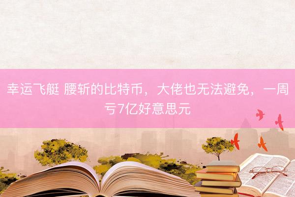 幸运飞艇 腰斩的比特币，大佬也无法避免，一周亏7亿好意思元