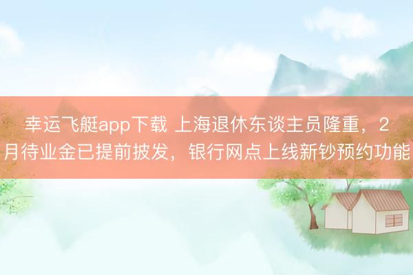 幸运飞艇app下载 上海退休东谈主员隆重，2月待业金已提前披发，银行网点上线新钞预约功能