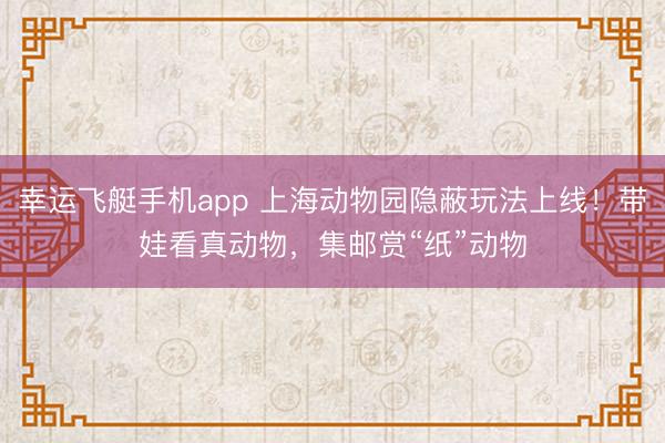 幸运飞艇手机app 上海动物园隐蔽玩法上线！带娃看真动物，集邮赏“纸”动物