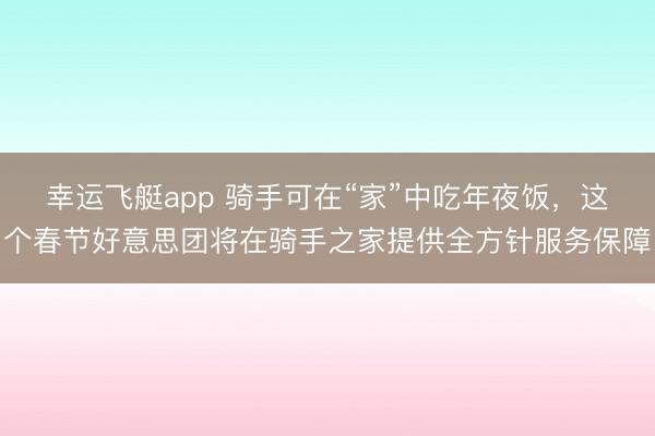 幸运飞艇app 骑手可在“家”中吃年夜饭，这个春节好意思团将在骑手之家提供全方针服务保障