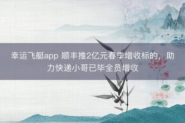 幸运飞艇app 顺丰推2亿元春季增收标的，助力快递小哥已毕全员增收