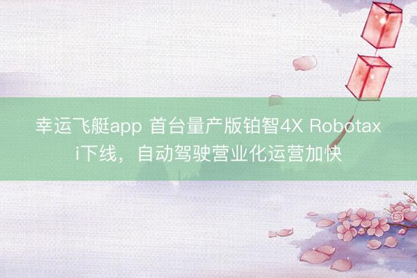 幸运飞艇app 首台量产版铂智4X Robotaxi下线，自动驾驶营业化运营加快