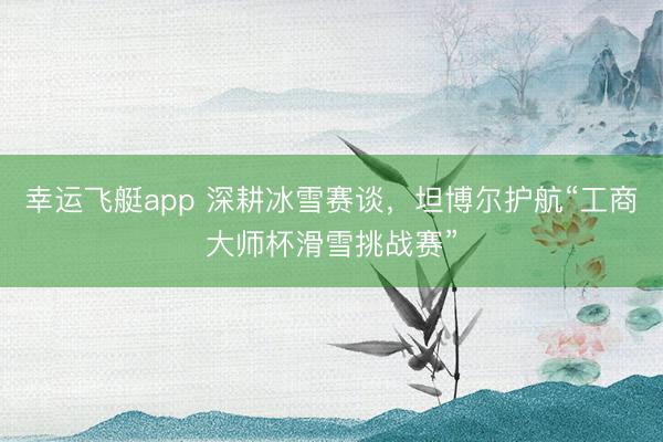幸运飞艇app 深耕冰雪赛谈，坦博尔护航“工商大师杯滑雪挑战赛”