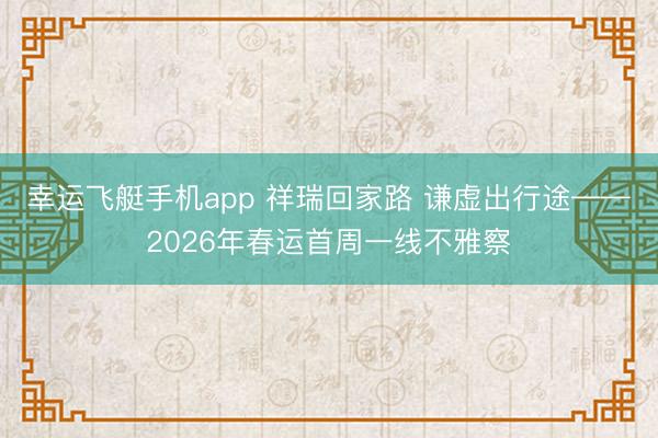 幸运飞艇手机app 祥瑞回家路 谦虚出行途——2026年春运首周一线不雅察