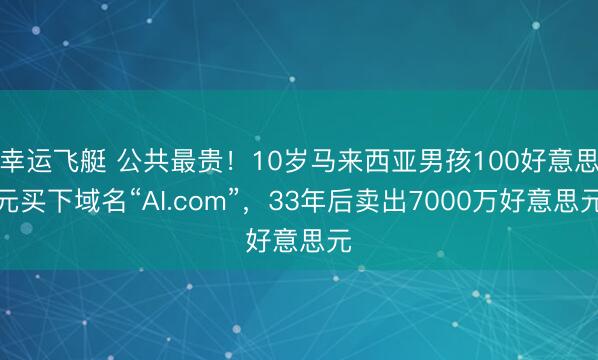幸运飞艇 公共最贵！10岁马来西亚男孩100好意思元买下域名“AI.com”，33年后卖出7000万好意思元