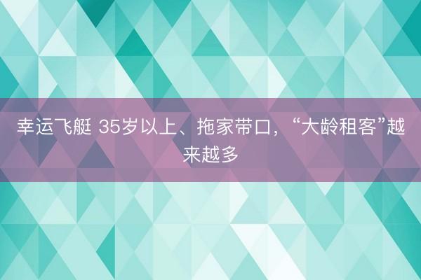 幸运飞艇 35岁以上、拖家带口，“大龄租客”越来越多