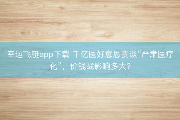 幸运飞艇app下载 千亿医好意思赛谈“严肃医疗化”，价钱战影响多大？