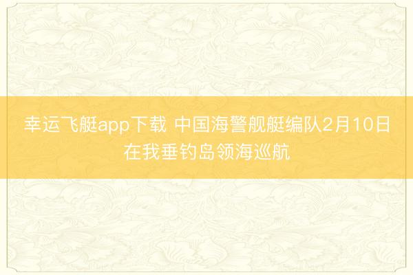 幸运飞艇app下载 中国海警舰艇编队2月10日在我垂钓岛领海巡航