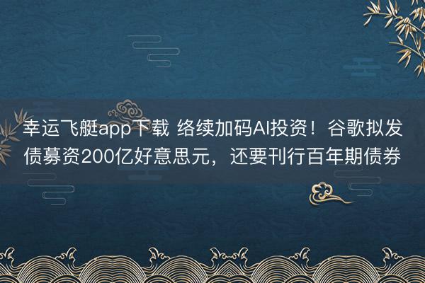 幸运飞艇app下载 络续加码AI投资！谷歌拟发债募资200亿好意思元，还要刊行百年期债券