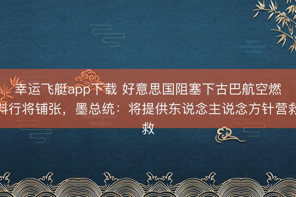 幸运飞艇app下载 好意思国阻塞下古巴航空燃料行将铺张,墨总统:将提供东说念主说念方针营救