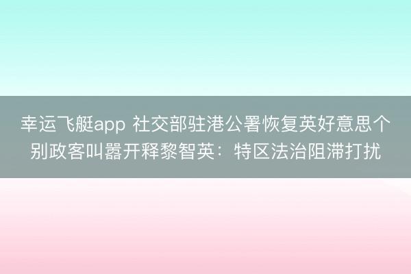 幸运飞艇app 社交部驻港公署恢复英好意思个别政客叫嚣开释黎智英：特区法治阻滞打扰