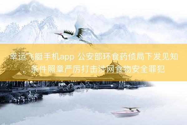 幸运飞艇手机app 公安部环食药侦局下发见知，条件照章严厉打击涉网食物安全罪犯